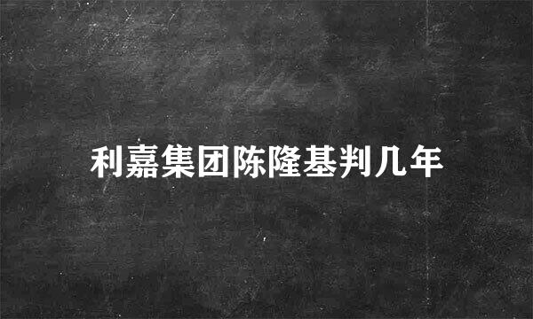 利嘉集团陈隆基判几年