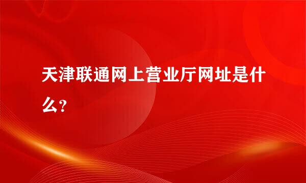 天津联通网上营业厅网址是什么？