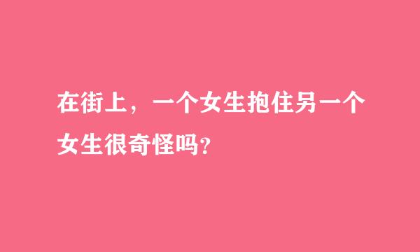 在街上，一个女生抱住另一个女生很奇怪吗？