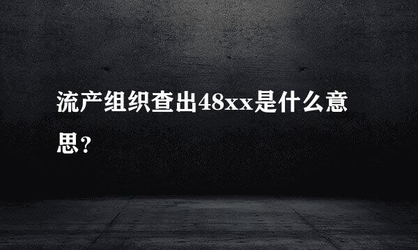 流产组织查出48xx是什么意思？