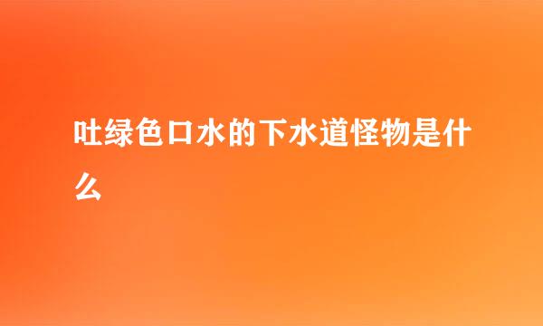 吐绿色口水的下水道怪物是什么