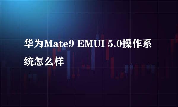 华为Mate9 EMUI 5.0操作系统怎么样