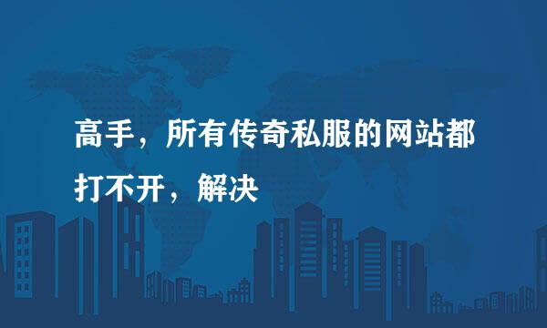 高手，所有传奇私服的网站都打不开，解决