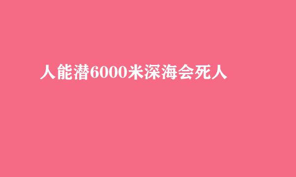 人能潜6000米深海会死人