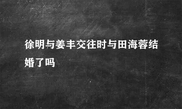 徐明与姜丰交往时与田海蓉结婚了吗