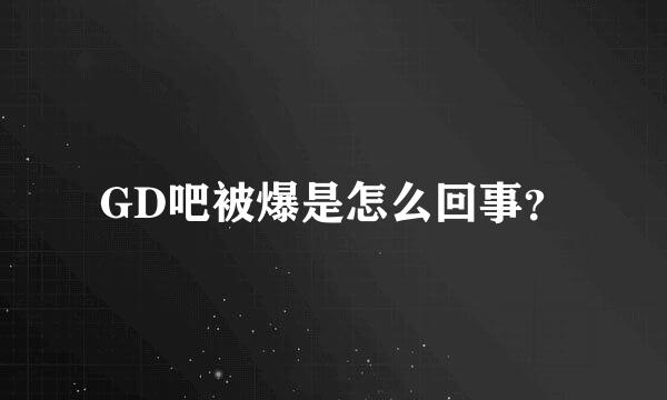 GD吧被爆是怎么回事？