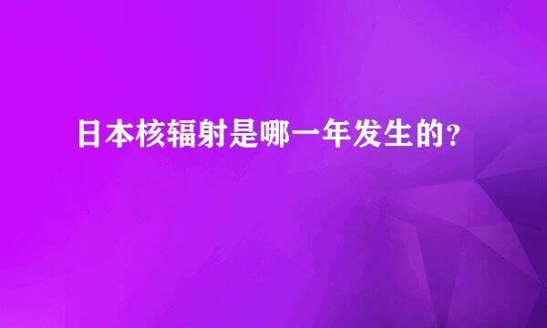 日本核辐射是哪一年发生的？