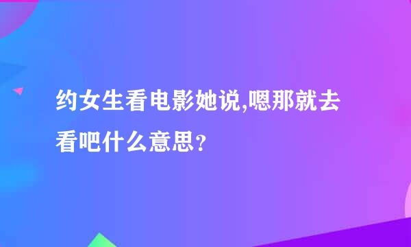 约女生看电影她说,嗯那就去看吧什么意思？