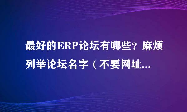 最好的ERP论坛有哪些？麻烦列举论坛名字（不要网址）和理由。