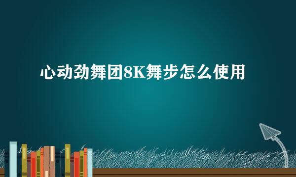 心动劲舞团8K舞步怎么使用