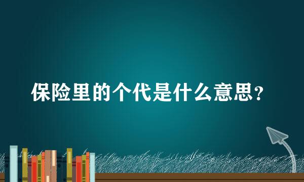 保险里的个代是什么意思？