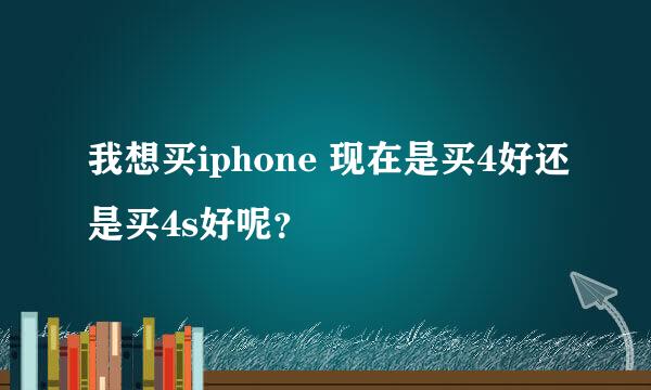 我想买iphone 现在是买4好还是买4s好呢？