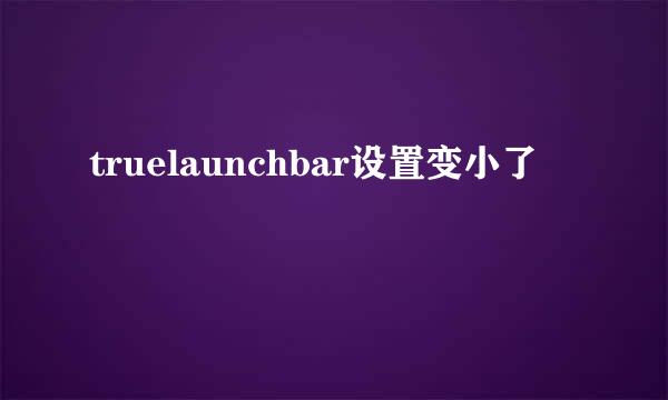 truelaunchbar设置变小了