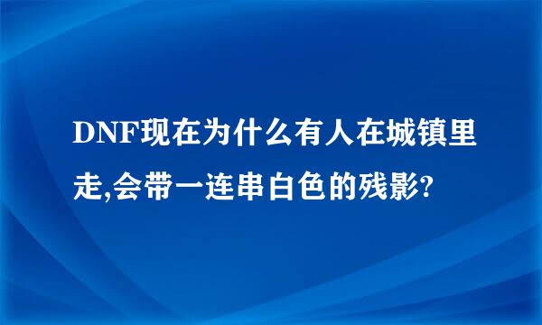 DNF现在为什么有人在城镇里走,会带一连串白色的残影?