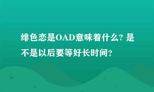 绯色恋是OAD意味着什么? 是不是以后要等好长时间？