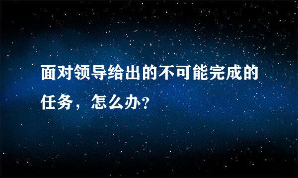 面对领导给出的不可能完成的任务，怎么办？