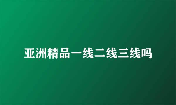 亚洲精品一线二线三线吗