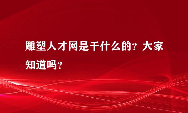 雕塑人才网是干什么的？大家知道吗？