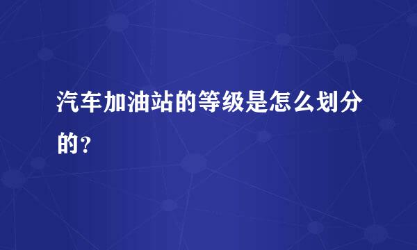 汽车加油站的等级是怎么划分的？