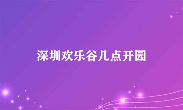 深圳欢乐谷几点开园