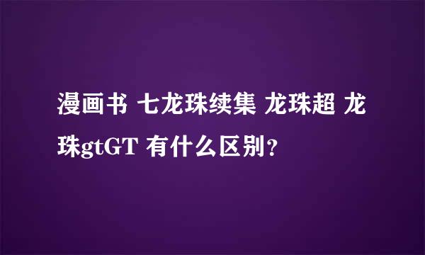 漫画书 七龙珠续集 龙珠超 龙珠gtGT 有什么区别？