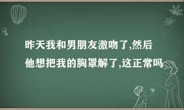 昨天我和男朋友激吻了,然后他想把我的胸罩解了,这正常吗