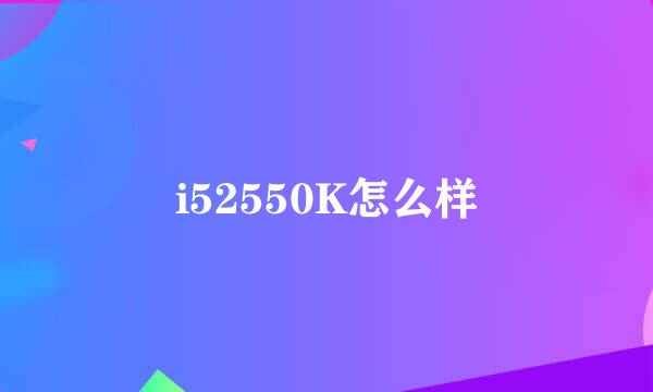 i52550K怎么样