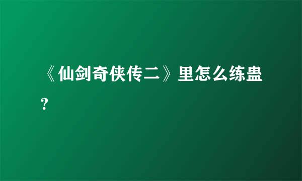 《仙剑奇侠传二》里怎么练蛊?