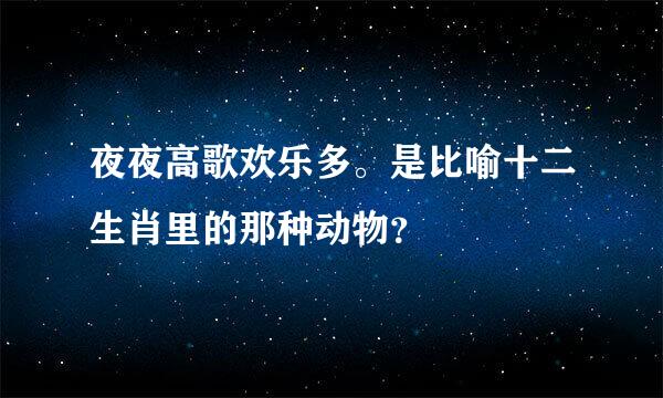 夜夜高歌欢乐多。是比喻十二生肖里的那种动物？