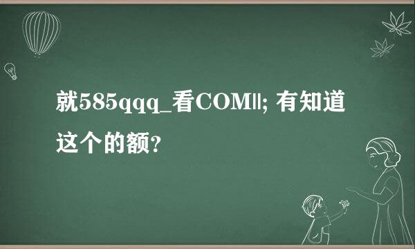 就585qqq_看COM||; 有知道这个的额？