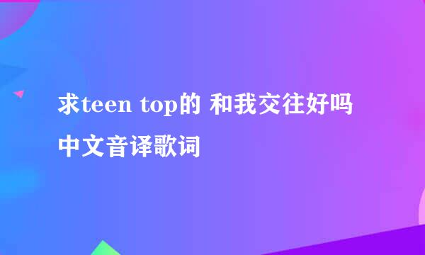 求teen top的 和我交往好吗 中文音译歌词