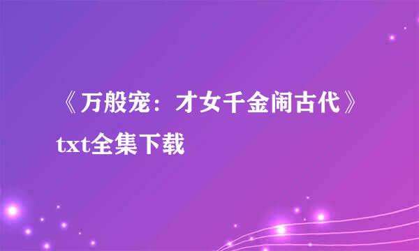 《万般宠：才女千金闹古代》txt全集下载