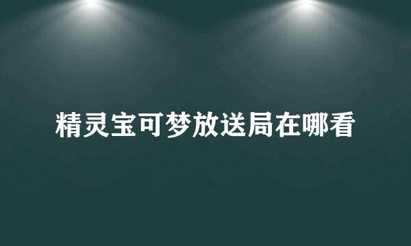 精灵宝可梦放送局在哪看