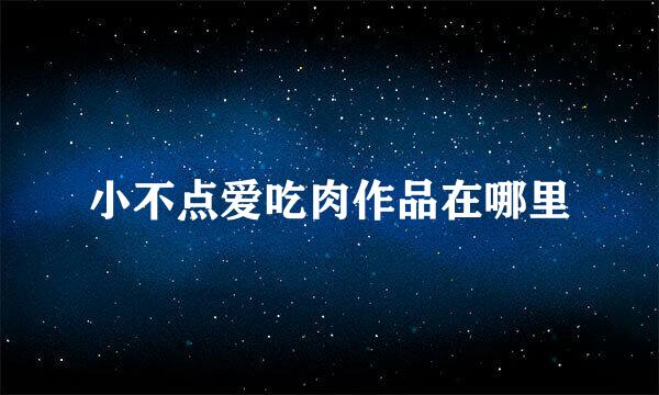 小不点爱吃肉作品在哪里