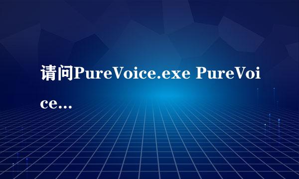 请问PureVoice.exe PureVoice.exe进程是什么 有什么用