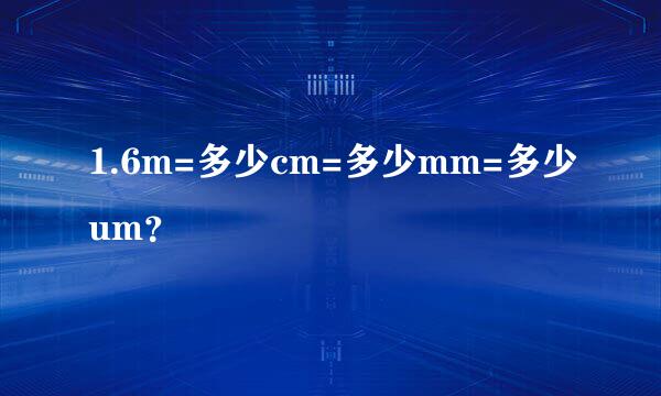 1.6m=多少cm=多少mm=多少um？