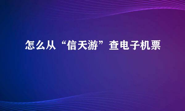 怎么从“信天游”查电子机票