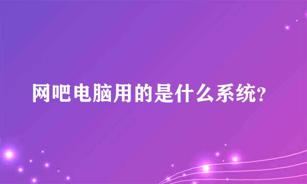 网吧电脑用的是什么系统？