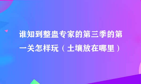 谁知到整蛊专家的第三季的第一关怎样玩（土壤放在哪里）