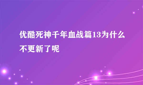 优酷死神千年血战篇13为什么不更新了呢