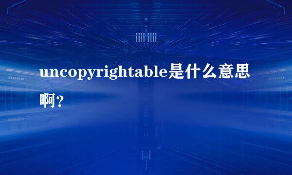 uncopyrightable是什么意思啊？