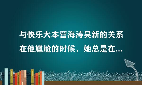 与快乐大本营海涛吴新的关系在他尴尬的时候，她总是在合适的时候围住