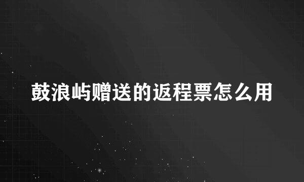 鼓浪屿赠送的返程票怎么用