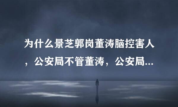 为什么景芝郭岗董涛脑控害人，公安局不管董涛，公安局如果不信，怎么不查董涛每天