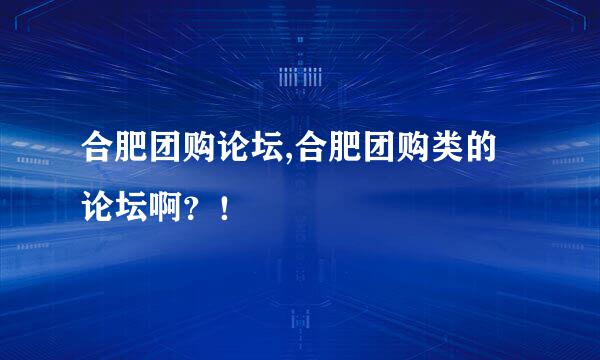 合肥团购论坛,合肥团购类的论坛啊？！