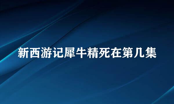 新西游记犀牛精死在第几集