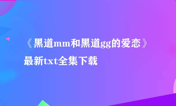 《黑道mm和黑道gg的爱恋》最新txt全集下载