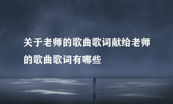 关于老师的歌曲歌词献给老师的歌曲歌词有哪些