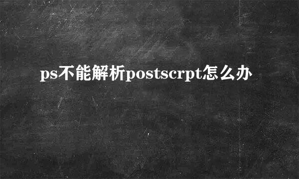 ps不能解析postscrpt怎么办