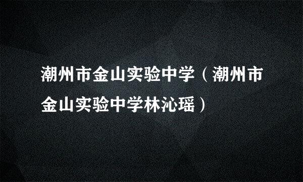 潮州市金山实验中学（潮州市金山实验中学林沁瑶）